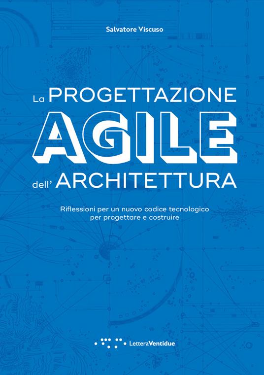 La progettazione agile dell'architettura. Riflessioni per un nuovo codice tecnologico per progettare e costruire - Salvatore Viscuso - copertina