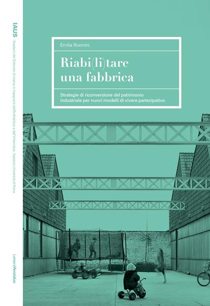 Riabi(li)tare una fabbrica. Strategie di riconversione del patrimonio industriale per nuovi modelli di vivere partecipativo - Emilia Rosmini - copertina