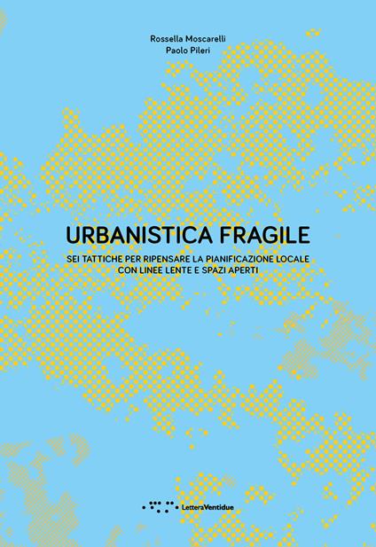 Urbanistica fragile. Sei tattiche per ripensare la pianificazione locale con linee lente e spazi aperti - Paolo Pileri,Rossella Moscarelli - copertina