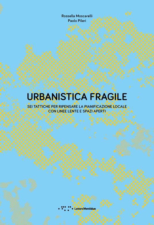 Urbanistica fragile. Sei tattiche per ripensare la pianificazione locale con linee lente e spazi aperti - Paolo Pileri,Rossella Moscarelli - copertina