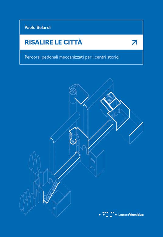 Risalire le città. Percorsi pedonali meccanizzati per i centri storici - Paolo Belardi - copertina