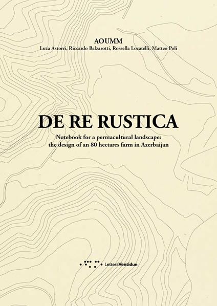 De re rustica. Notebook for a permacultural landscape: the design of an 80 hectares farm in Azerbaijan - Luca Astorri,Riccardo Balzarotti,Rossella Locatelli - copertina