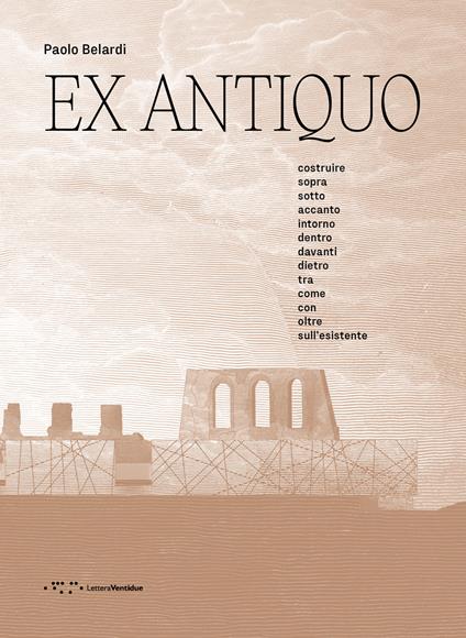 Ex antiquo. Costruire sopra sotto accanto intorno dentro davanti dietro tra come con oltre sull'esistente - Paolo Belardi - copertina