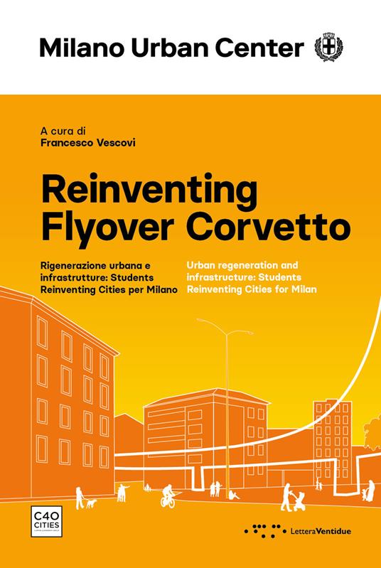 Reinventing Flyover Corvetto. Rigenerazione urbana e infrastrutture: Students Reinventing Cities per Milano. Ediz. italiana e inglese - copertina