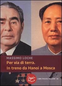 Per via di terra. In treno da Hanoi a Mosca - Massimo Loche - copertina