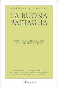 La buona battaglia. Politica e bene comune ai tempi della casta - Carmine Alboretti - copertina