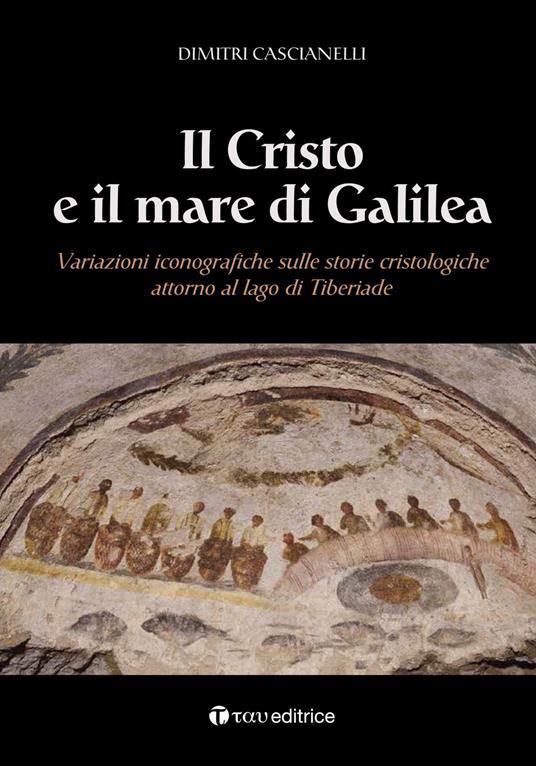 Il Cristo e il mare di Galilea. Variazioni iconografiche sulle storie cristologiche attorno al lago di Tiberiade - Dimitri Cascianelli - copertina