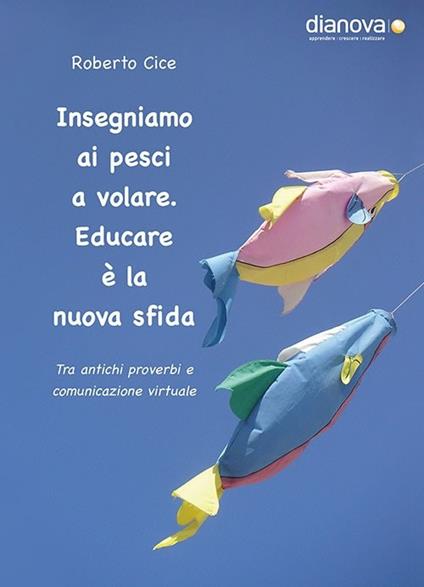 Insegniamo ai pesci a volare. Educare è la nuova sfida. Tra antichi proverbi e comunicazione virtuale - Roberto Cice - copertina