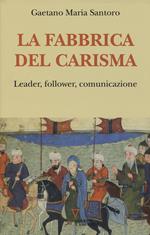 La fabbrica del carisma. Leader, follower, comunicazione