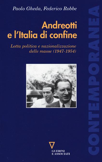 Andreotti e l'Italia di confine. Lotta politica e nazionalizzazione delle masse (1947-1954) - Paolo Gheda,Federico Robbe - copertina