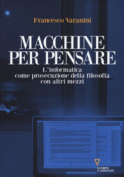 Macchine per pensare. L'informatica come prosecuzione della filosofia con altri mezzi. Trattato di informatica umanistica. Vol. 1 - Francesco Varanini - copertina