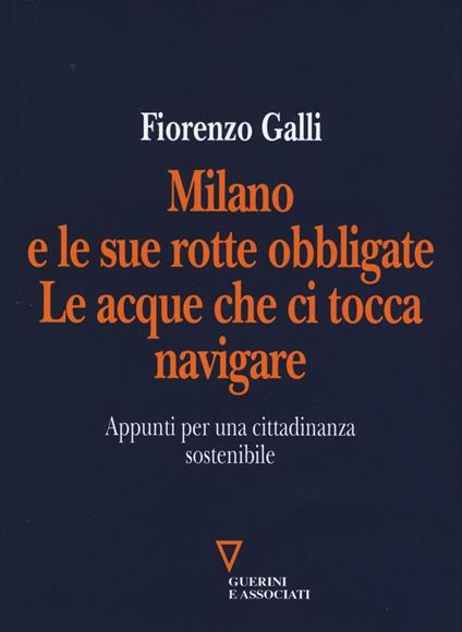 Milano e le sue rotte obbligate. Le acque che ci tocca navigare. Appunti per una cittadinanza sostenibile - Fiorenzo Galli - copertina