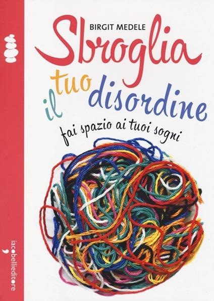 Sbroglia il tuo disordine. Fai spazio ai tuoi sogni - Birgit Medele - copertina