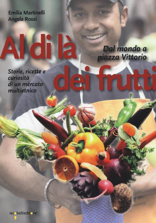 Al di là dei frutti. Dal mondo a Piazza Vittorio. Storie, ricette e curiosità di un mercato multietnico - Emilia Martinelli,Angela Rossi - copertina