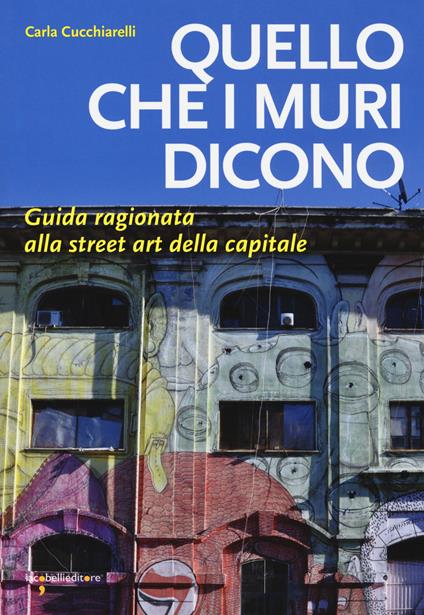 Quello che i muri dicono. Guida ragionata alla street art della capitale - Carla Cucchiarelli - copertina