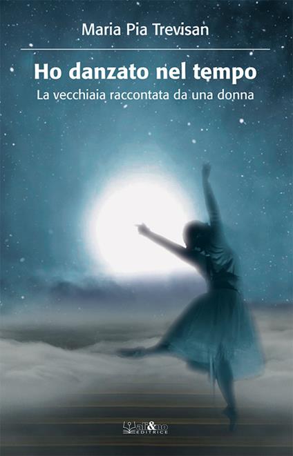 Ho danzato nel tempo. La vecchiaia raccontata da una donna - Maria Pia Trevisan - copertina