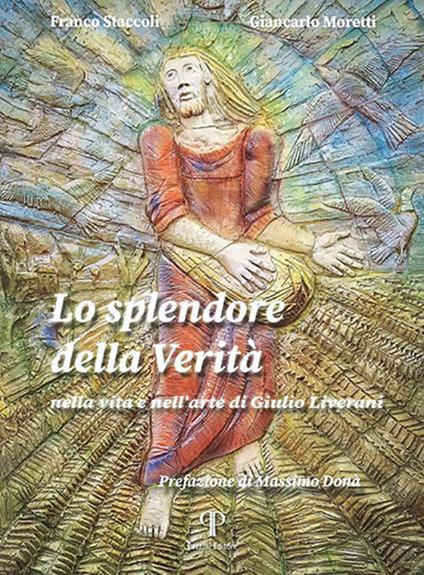 Lo splendore della verità. Nella vita e nell'arte di Giulio Liverani. Ediz. illustrata - Franco Staccoli,Giancarlo Moretti - copertina