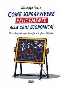 Come sopravvivere felicemente alla crisi economica! Manuale pratico per famiglie e single in difficoltà - Giuseppe Viola - copertina