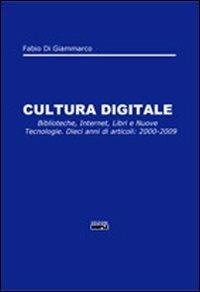 Cultura digitale. Biblioteche, internet, libri e nuove tecnologie. Dieci anni di articoli: 2000-2009 - Fabio Di Giammarco - copertina