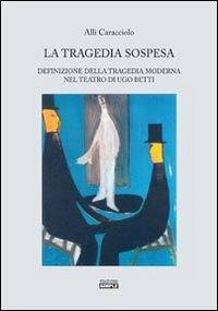 La tragedia sospesa. Definizione della tragedia moderna nel teatro di Ugo Betti - Allì Caracciolo - copertina