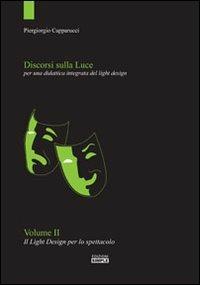 Discorsi sulla luce. Vol. 2: Il light design per lo spettacolo. Per una didattica integrata del light design. - Piergiorgio Capparucci - copertina