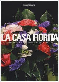 La casa fiorita. Guida pratica per arredare con i fiori - Giordano Simonelli - copertina