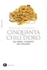 Cinquanta chili d'oro. Gli ebrei, i nazisti, gli italiani. Processo Eichmann. Vol. 1