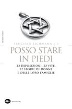 Posso stare in piedi. 22 deposizioni, 22 vite, 22 storie di donne e delle loro famiglie. Processo Eichmann. Vol. 3