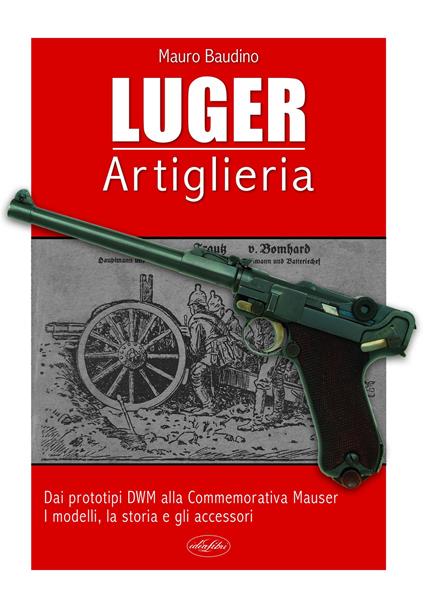 La Luger. Artiglieria. Dai prototipi DWM alla commemorativa Mauser. I modelli, la storia e gli accessori - Mauro Baudino - copertina