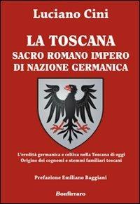 La Toscana sacro romano impero di nazione germanica. L'eredità germanica e celtica nella Toscana di oggi. Origine dei cognomi e stemmi familiari toscani - Luciano Cini - copertina