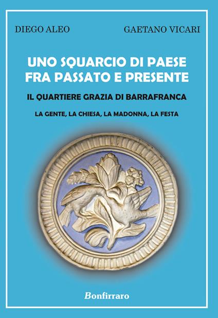 Uno squarcio di paese fra passato e presente. Il quartiere Grazia di Barrafranca. La gente, la chiesa, la Madonna, la festa - Diego Aleo,Gaetano Vicari - copertina