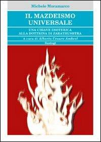 Il mazdeismo universale. Una chiave esoterica alla dottrina di Zarathushtra - Michele Moramarco - copertina
