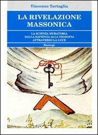 La rivelazione massonica. La scienza muratoria dalla sapienza alla teosofia attraverso la luce - Vincenzo Tartaglia - copertina