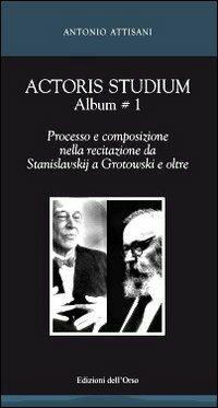 Actoris studium album. Vol. 1: Processo e composizione nella recitazione da Stanislavskij a Grotowski e oltre. - Antonio Attisani - copertina