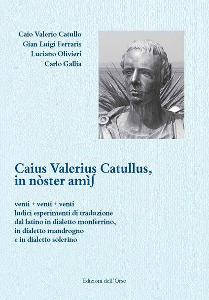 Caius Valerius Catullus. In nòster amìs. Venti + venti + venti ludici esperimenti di traduzione dal latino in dialetto monferrino, in dialetto mandrogno e in dialetto solerino. Ediz. critica - G. Valerio Catullo,Gian Luigi Ferraris,Luciano Olivieri - copertina