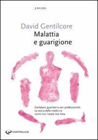 Malattia e guarigione. Ciarlatani, guaritori e seri professionisti. La storia della medicina come non l'avete mai letta - David Gentilcore - copertina