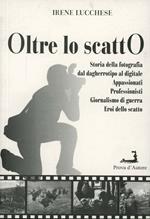 Oltre lo scatto. Storia della fotografia dal dagherrotipo al digitale. Appassionati. Professionisti. Giornalismo di guerra. Eroi dello scatto