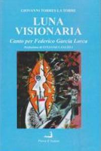 Luna visionaria. Canto per Federico Garcia Lorca e altre poesie (2004-2013) - Giovanni Torres La Torre - copertina