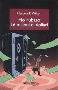 Ho rubato sedici milioni di dollari - Herbert E. Wilson - copertina