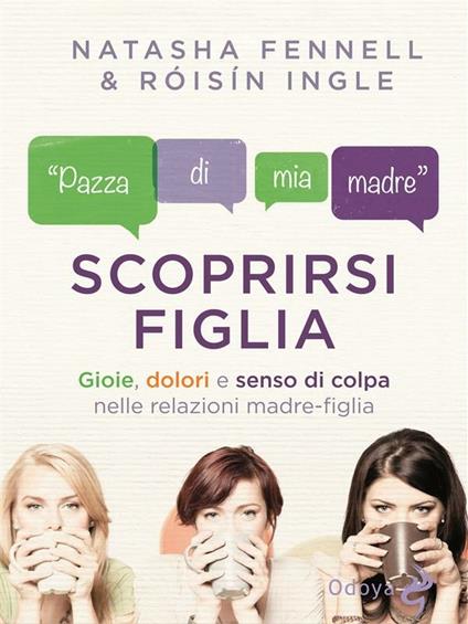 Scoprirsi figlia. Gioie, dolori e senso di colpa nelle relazioni madre-figlia - Natasha Fennell,Roisin Ingle,M. Scarsella - ebook