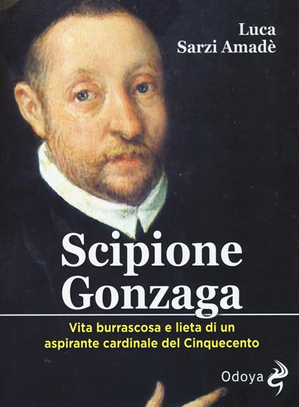 Scipione Gonzaga. Vita burrascosa e lieta di un aspirante cardinale del Cinquecento. Ediz. illustrata - Luca Sarzi Amadè - copertina