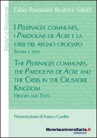 I Pélrinages communes, i Pardouns de Acre e la crisi del regno crociato. Storia e testi. Ediz. italiana e inglese - Fabio Romanini,Beatrice Saletti - copertina