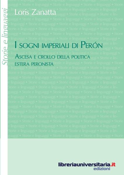 I sogni imperiali di Peron. Ascesa e crollo della politica estera peronista - Loris Zanatta - copertina