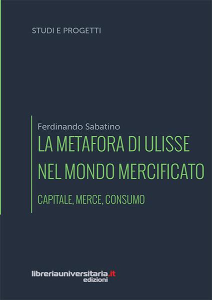 La metafora di Ulisse nel mondo mercificato. Capitale, merce, consumo - Ferdinando Sabatino - copertina