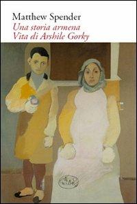 Una storia armena. Vita di Arshile Gorky - Matthew Spender - 2