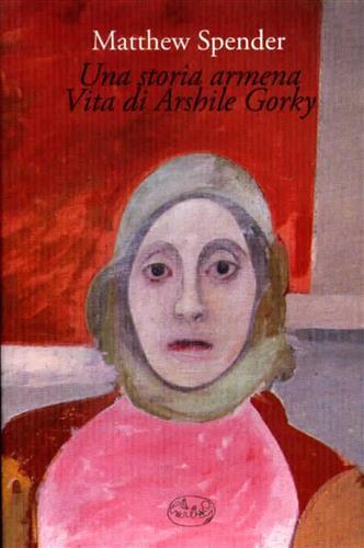 Una storia armena. Vita di Arshile Gorky - Matthew Spender - copertina