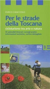 Per le strade della Toscana. Cicloturismo tra arte e natura - Enrico Caracciolo - copertina