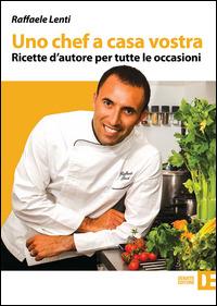 Uno chef a casa vostra. Ricette d'autore per tutte le occasioni - Raffaele Lenti - copertina