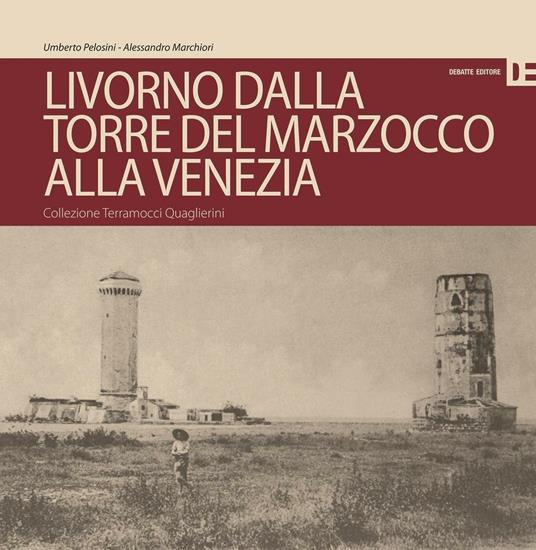 Livorno dalla Torre del Marzocco alla Venezia. Collezione Terramocci-Quaglierini. Ediz. italiano e inglese - Umberto Pelosini,Alessandro Marchiori - copertina