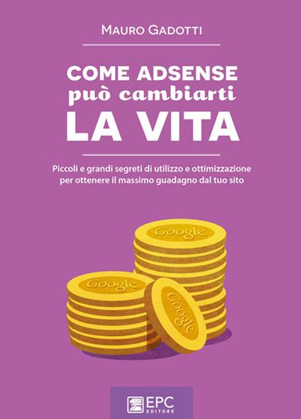 Come Adsense può cambiarti la vita. Piccoli e grandi segreti di utilizzo e ottimizzazione per ottenere il massimo guadagno dal tuo sito - Mauro Gadotti - ebook